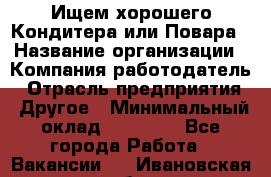 Ищем хорошего Кондитера или Повара › Название организации ­ Компания-работодатель › Отрасль предприятия ­ Другое › Минимальный оклад ­ 20 000 - Все города Работа » Вакансии   . Ивановская обл.